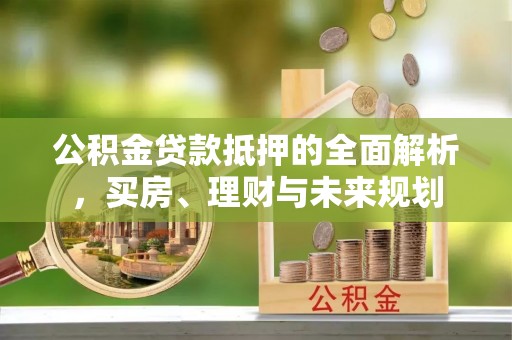 洪泽公积金贷款抵押的全面解析，买房、理财与未来规划