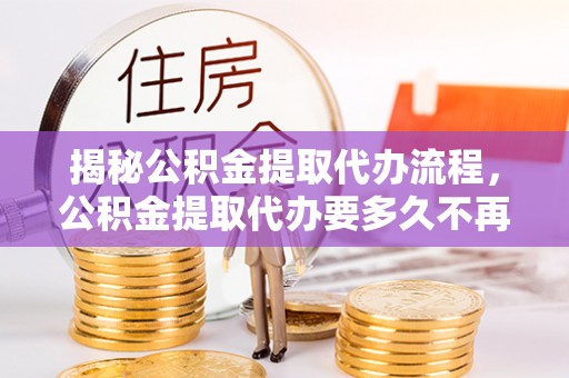 洪泽揭秘公积金提取代办流程，公积金提取代办要多久不再是谜题