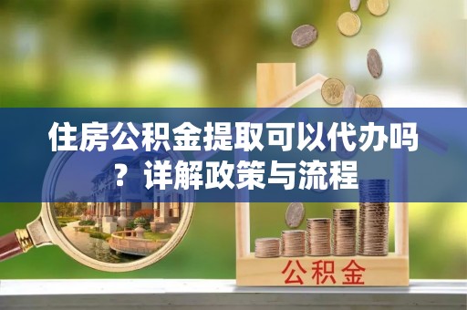 洪泽住房公积金提取可以代办吗？详解政策与流程