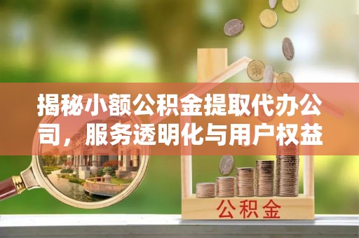 洪泽揭秘小额公积金提取代办公司，服务透明化与用户权益保障
