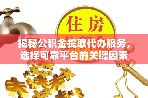 洪泽揭秘公积金提取代办服务，选择可靠平台的关键因素
