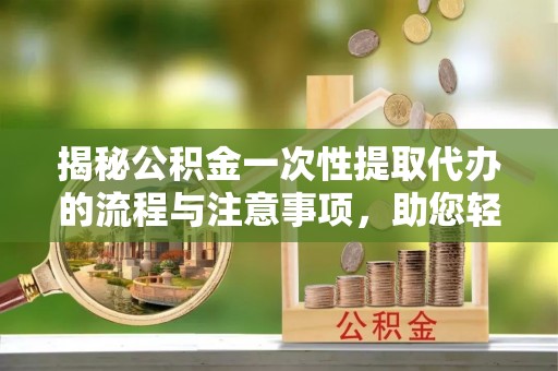 洪泽揭秘公积金一次性提取代办的流程与注意事项，助您轻松搞定财务规划