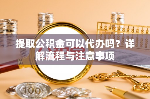 洪泽提取公积金可以代办吗？详解流程与注意事项