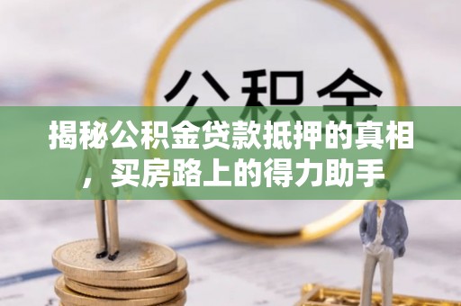洪泽揭秘公积金贷款抵押的真相，买房路上的得力助手