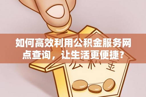 洪泽如何高效利用公积金服务网点查询，让生活更便捷？