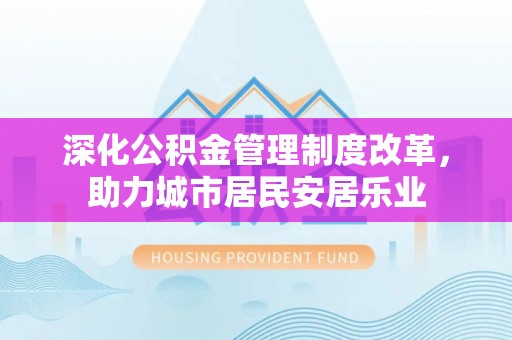 洪泽深化公积金管理制度改革，助力城市居民安居乐业