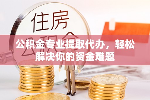 洪泽公积金专业提取代办，轻松解决你的资金难题