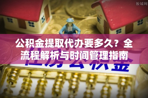 洪泽公积金提取代办要多久？全流程解析与时间管理指南