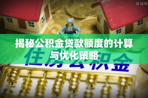 洪泽揭秘公积金贷款额度的计算与优化策略