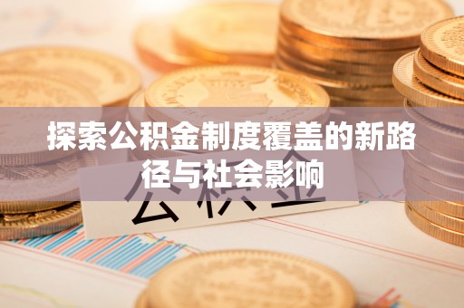 洪泽探索公积金制度覆盖的新路径与社会影响