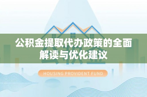 洪泽公积金提取代办政策的全面解读与优化建议