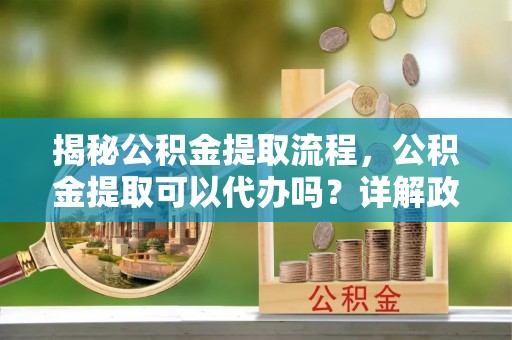 洪泽揭秘公积金提取流程，公积金提取可以代办吗？详解政策与实操技巧