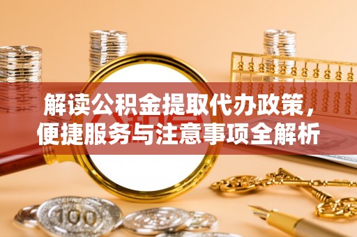 洪泽解读公积金提取代办政策，便捷服务与注意事项全解析