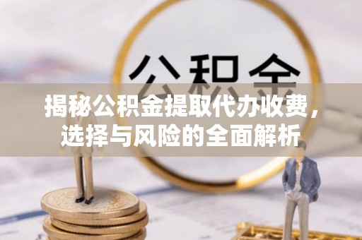 洪泽揭秘公积金提取代办收费，选择与风险的全面解析