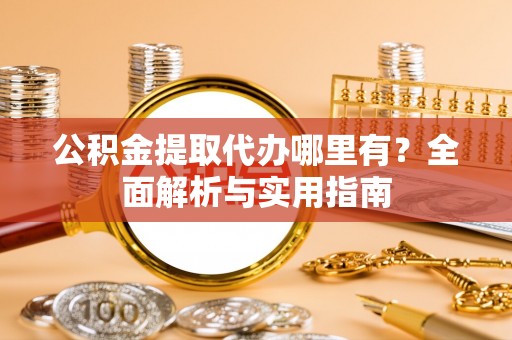 洪泽公积金提取代办哪里有？全面解析与实用指南