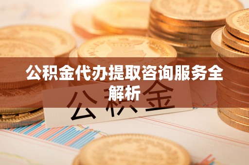 洪泽公积金代办提取咨询服务全解析