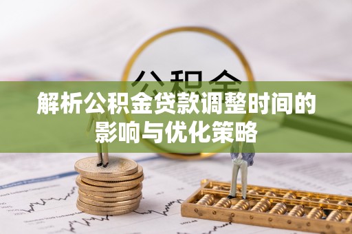 洪泽解析公积金贷款调整时间的影响与优化策略
