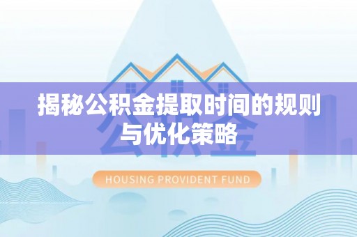 洪泽揭秘公积金提取时间的规则与优化策略