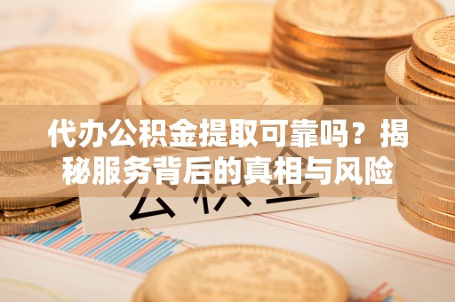 洪泽代办公积金提取可靠吗？揭秘服务背后的真相与风险