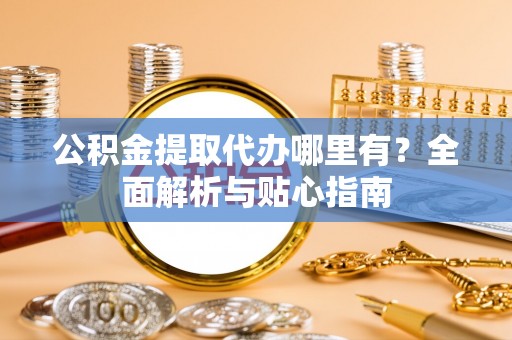 洪泽公积金提取代办哪里有？全面解析与贴心指南