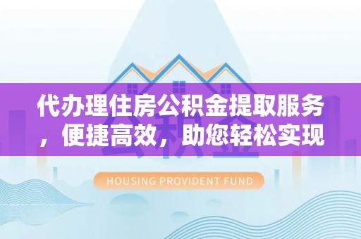 洪泽代办理住房公积金提取服务，便捷高效，助您轻松实现资金规划