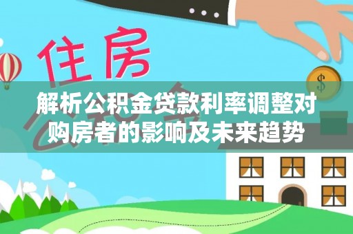 洪泽解析公积金贷款利率调整对购房者的影响及未来趋势