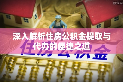 洪泽深入解析住房公积金提取与代办的便捷之道