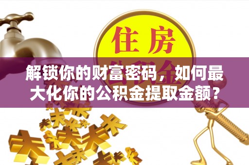 洪泽解锁你的财富密码，如何最大化你的公积金提取金额？