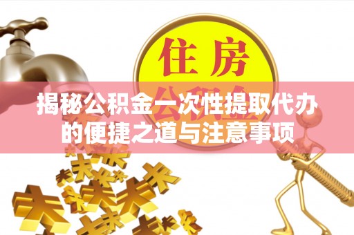 洪泽揭秘公积金一次性提取代办的便捷之道与注意事项