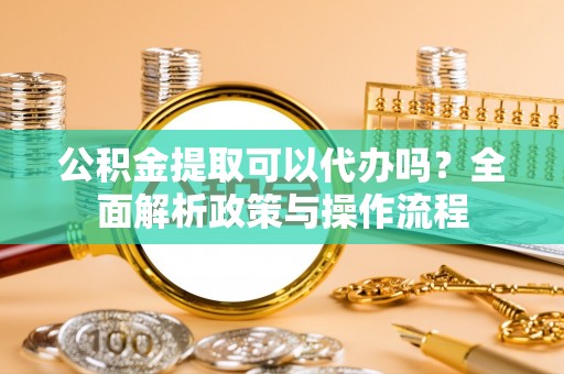 洪泽公积金提取可以代办吗？全面解析政策与操作流程