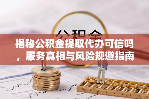 洪泽揭秘公积金提取代办可信吗，服务真相与风险规避指南