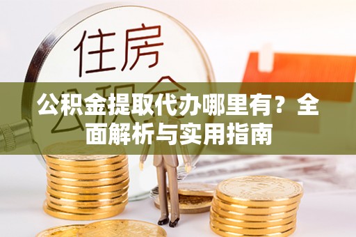 洪泽公积金提取代办哪里有？全面解析与实用指南