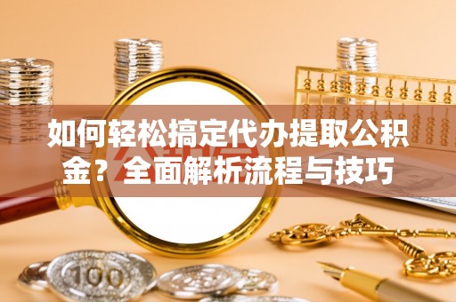 洪泽如何轻松搞定代办提取公积金？全面解析流程与技巧
