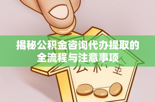 洪泽揭秘公积金咨询代办提取的全流程与注意事项