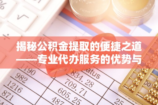 洪泽揭秘公积金提取的便捷之道——专业代办服务的优势与选择