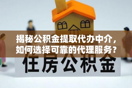 洪泽揭秘公积金提取代办中介，如何选择可靠的代理服务？