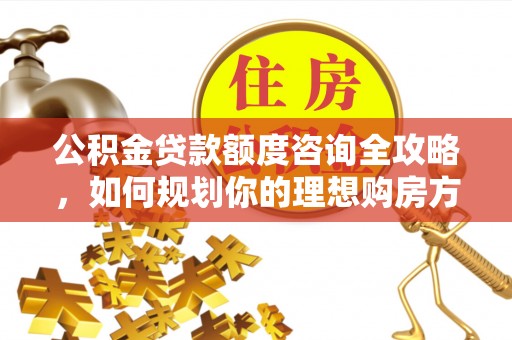 洪泽公积金贷款额度咨询全攻略，如何规划你的理想购房方案