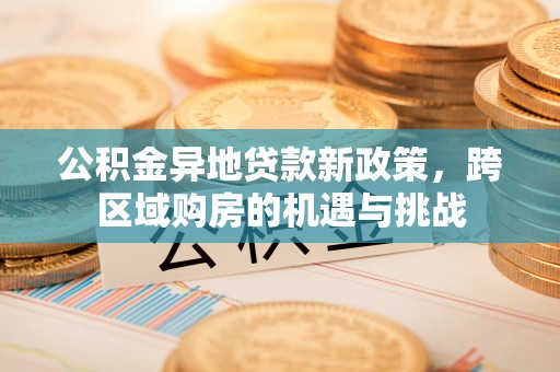 洪泽公积金异地贷款新政策，跨区域购房的机遇与挑战