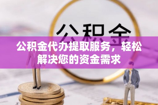 洪泽公积金代办提取服务，轻松解决您的资金需求