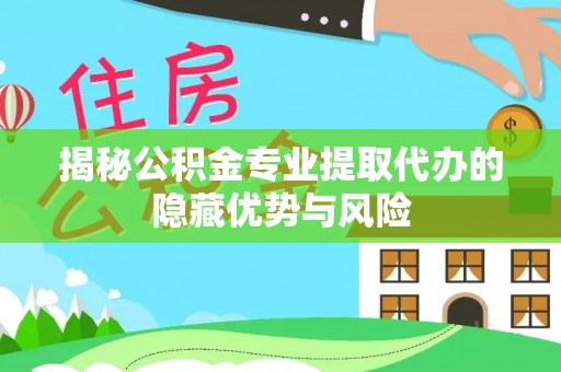 洪泽揭秘公积金专业提取代办的隐藏优势与风险