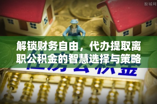 洪泽解锁财务自由，代办提取离职公积金的智慧选择与策略