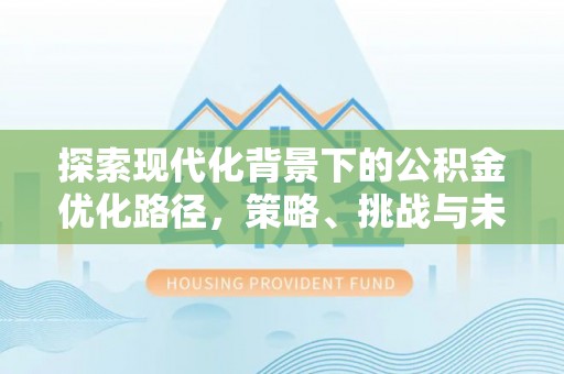 洪泽探索现代化背景下的公积金优化路径，策略、挑战与未来展望