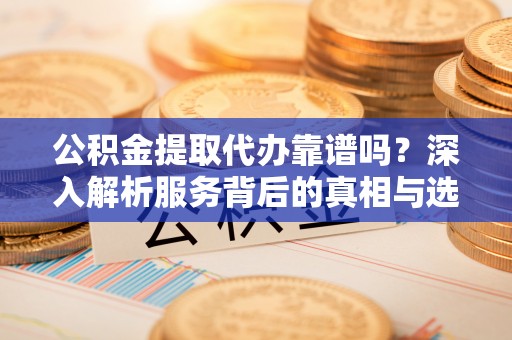 洪泽公积金提取代办靠谱吗？深入解析服务背后的真相与选择指南