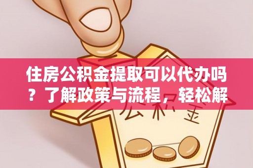 洪泽住房公积金提取可以代办吗？了解政策与流程，轻松解决疑惑