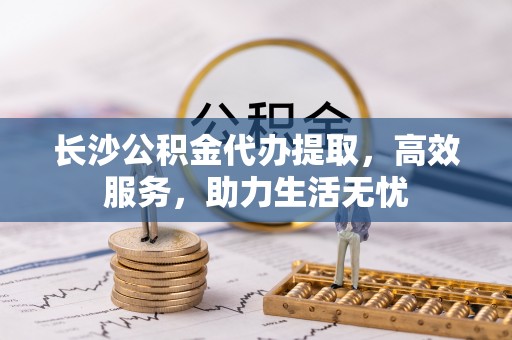 洪泽长沙公积金代办提取，高效服务，助力生活无忧
