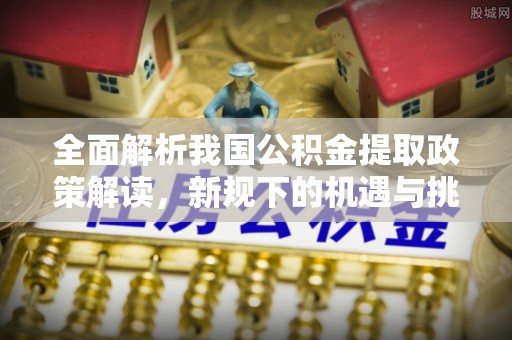 洪泽全面解析我国公积金提取政策解读，新规下的机遇与挑战