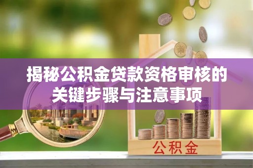 洪泽揭秘公积金贷款资格审核的关键步骤与注意事项