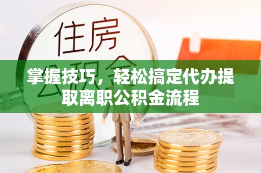 洪泽掌握技巧，轻松搞定代办提取离职公积金流程