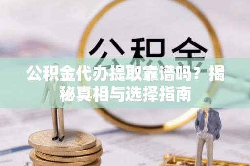 洪泽公积金代办提取靠谱吗？揭秘真相与选择指南