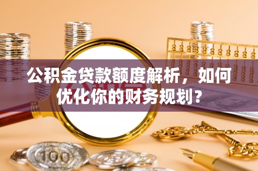 洪泽公积金贷款额度解析，如何优化你的财务规划？